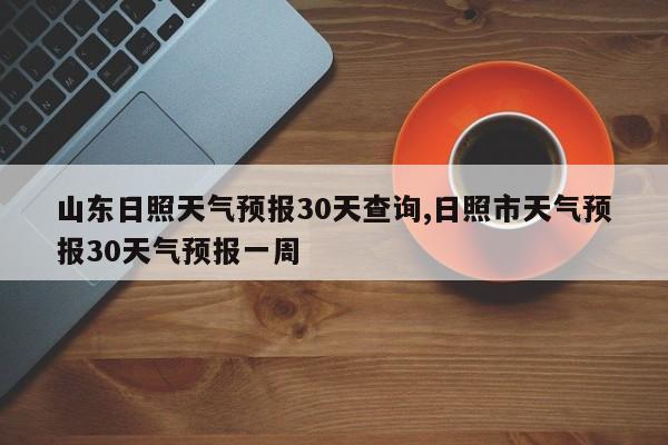 山东日照天气预报30天查询,日照市天气预报30天气预报一周 第1张