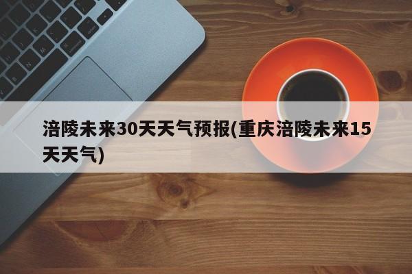 涪陵未来30天天气预报(重庆涪陵未来15天天气) 第1张
