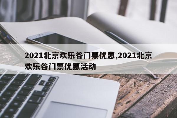 2021北京欢乐谷门票优惠,2021北京欢乐谷门票优惠活动
