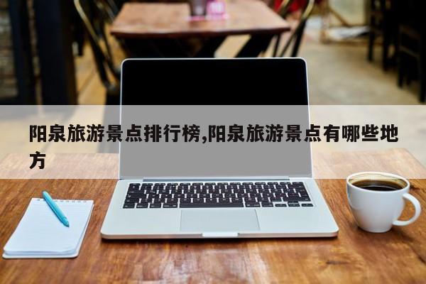 阳泉旅游景点排行榜,阳泉旅游景点有哪些地方