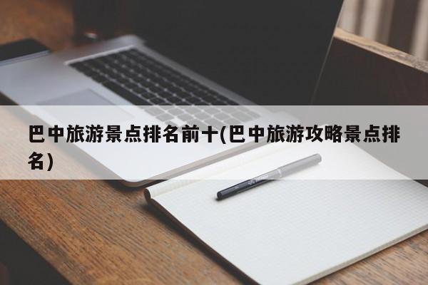 巴中旅游景点排名前十(巴中旅游攻略景点排名)