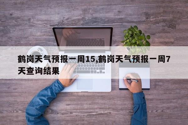 鹤岗天气预报一周15,鹤岗天气预报一周7天查询结果 第1张