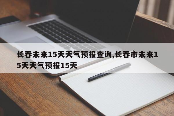 长春未来15天天气预报查询,长春市未来15天天气预报15天 第1张