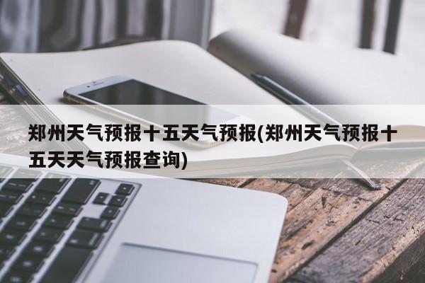 郑州天气预报十五天气预报(郑州天气预报十五天天气预报查询) 第1张