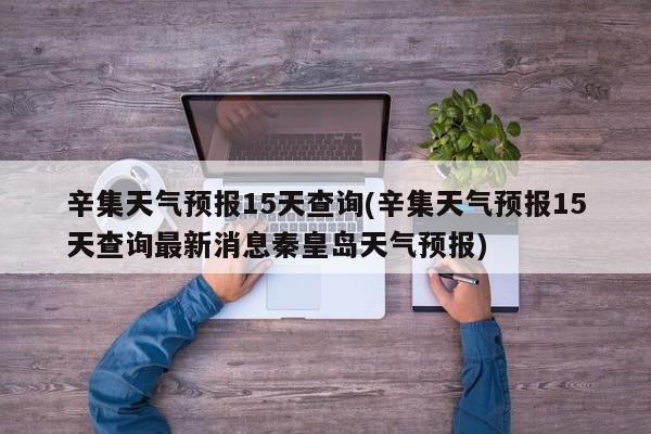 辛集天气预报15天查询(辛集天气预报15天查询最新消息秦皇岛天气预报) 第1张
