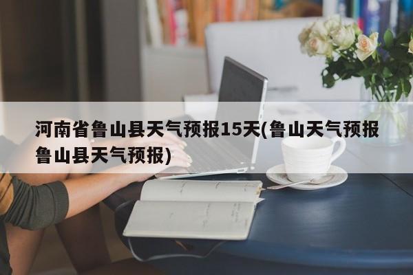 河南省鲁山县天气预报15天(鲁山天气预报鲁山县天气预报) 第1张