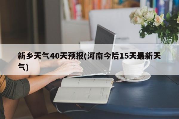 新乡天气40天预报(河南今后15天最新天气) 第1张