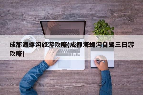 成都海螺沟旅游攻略(成都海螺沟自驾三日游攻略)
