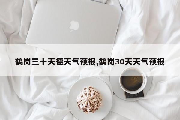 鹤岗三十天德天气预报,鹤岗30天天气预报 第1张