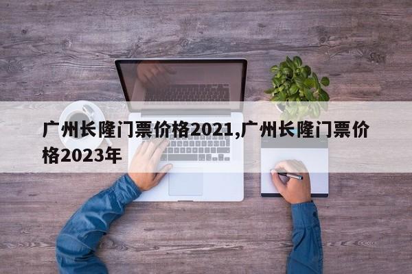 广州长隆门票价格2021,广州长隆门票价格2023年