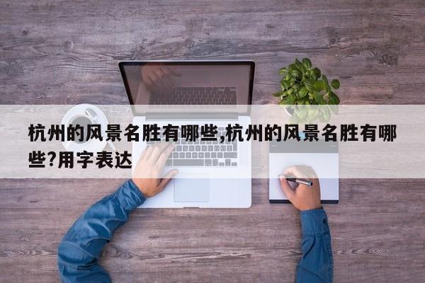 杭州的风景名胜有哪些,杭州的风景名胜有哪些?用字表达