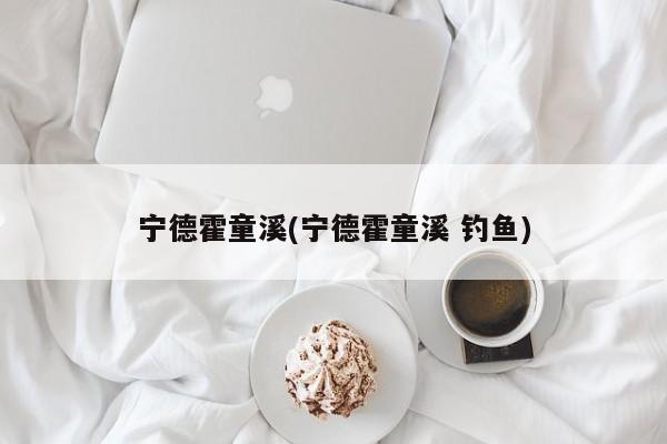 宁德霍童溪(宁德霍童溪 钓鱼)