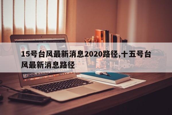 15号台风最新消息2020路径,十五号台风最新消息路径 第1张