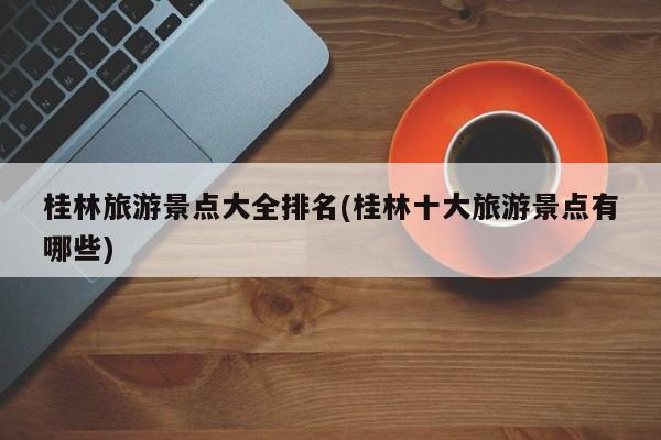 桂林旅游景点大全排名(桂林十大旅游景点有哪些)