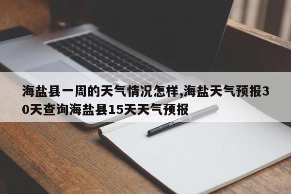海盐县一周的天气情况怎样,海盐天气预报30天查询海盐县15天天气预报 第1张