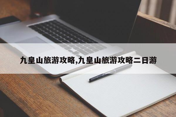 九皇山旅游攻略,九皇山旅游攻略二日游