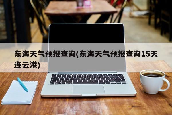 东海天气预报查询(东海天气预报查询15天连云港) 第1张