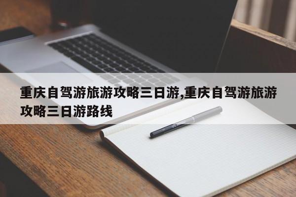 重庆自驾游旅游攻略三日游,重庆自驾游旅游攻略三日游路线
