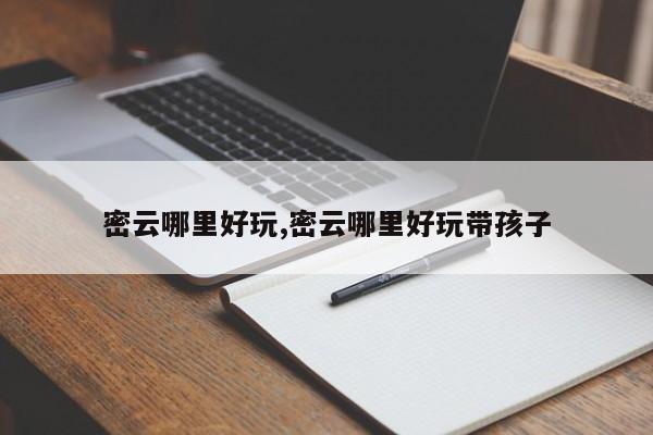 密云哪里好玩,密云哪里好玩带孩子