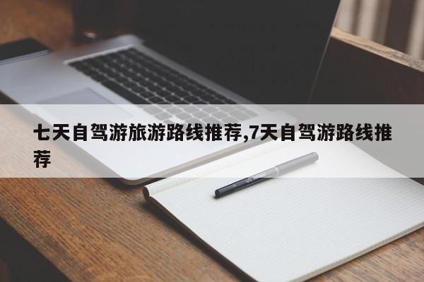 七天自驾游旅游路线推荐,7天自驾游路线推荐