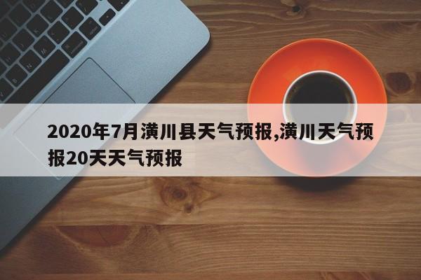 2020年7月潢川县天气预报,潢川天气预报20天天气预报 第1张