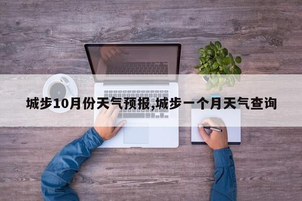 城步10月份天气预报,城步一个月天气查询 第1张