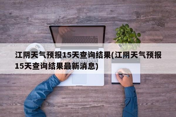 江阴天气预报15天查询结果(江阴天气预报15天查询结果最新消息) 第1张
