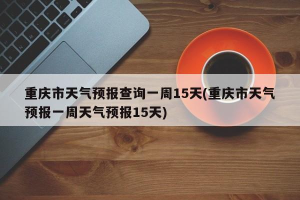 重庆市天气预报查询一周15天(重庆市天气预报一周天气预报15天) 第1张