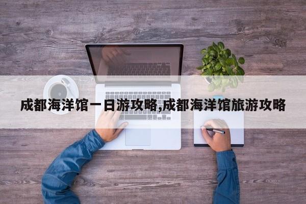 成都海洋馆一日游攻略,成都海洋馆旅游攻略
