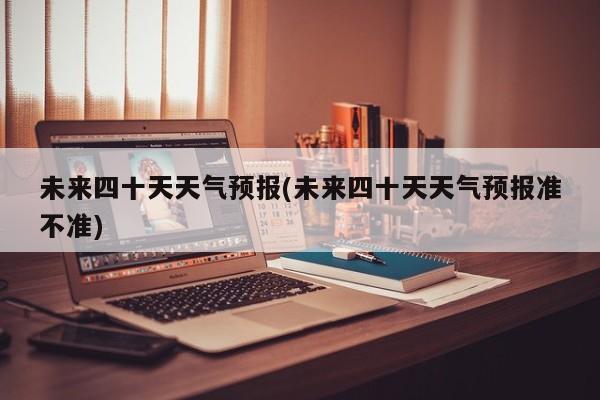 未来四十天天气预报(未来四十天天气预报准不准) 第1张