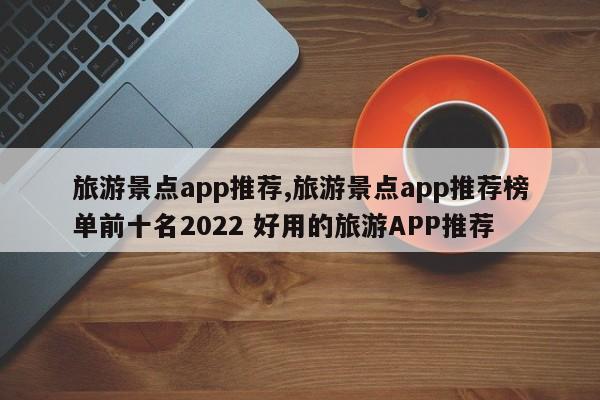 旅游景点app推荐,旅游景点app推荐榜单前十名2022 好用的旅游APP推荐