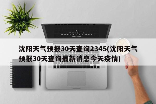 沈阳天气预报30天查询2345(沈阳天气预报30天查询最新消息今天疫情) 第1张