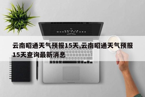 云南昭通天气预报15天,云南昭通天气预报15天查询最新消息 第1张