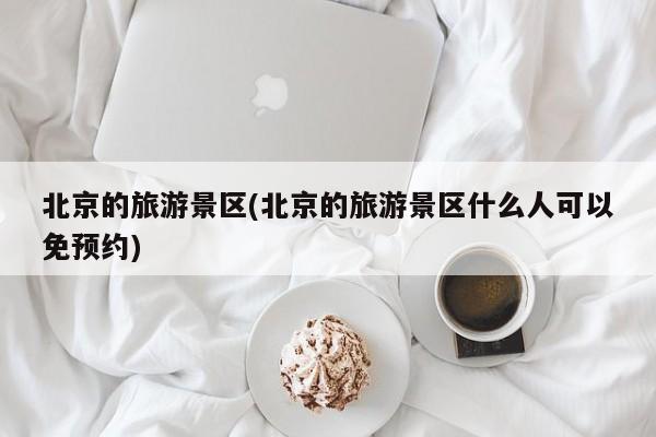 北京的旅游景区(北京的旅游景区什么人可以免预约)