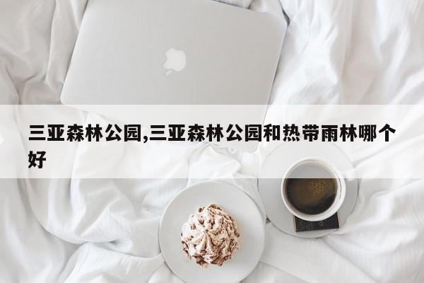 三亚森林公园,三亚森林公园和热带雨林哪个好