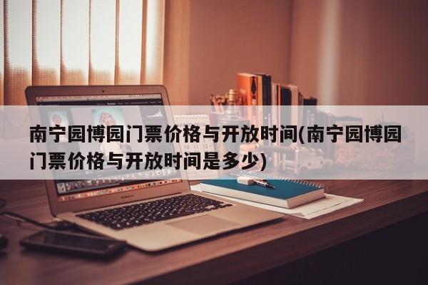 南宁园博园门票价格与开放时间(南宁园博园门票价格与开放时间是多少)