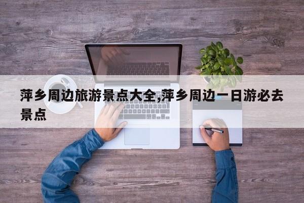 萍乡周边旅游景点大全,萍乡周边一日游必去景点