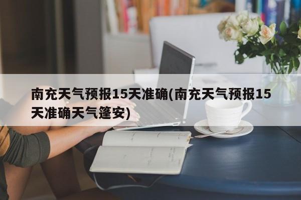 南充天气预报15天准确(南充天气预报15天准确天气篷安) 第1张