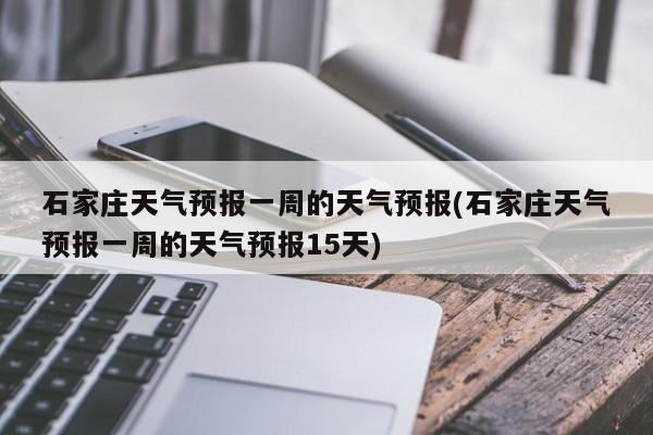 石家庄天气预报一周的天气预报(石家庄天气预报一周的天气预报15天) 第1张