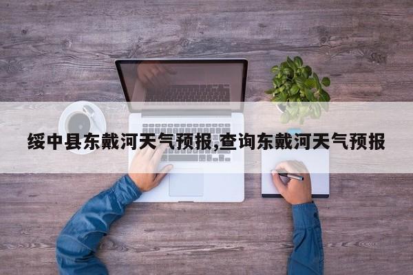 绥中县东戴河天气预报,查询东戴河天气预报 第1张