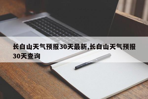 长白山天气预报30天最新,长白山天气预报30天查询 第1张
