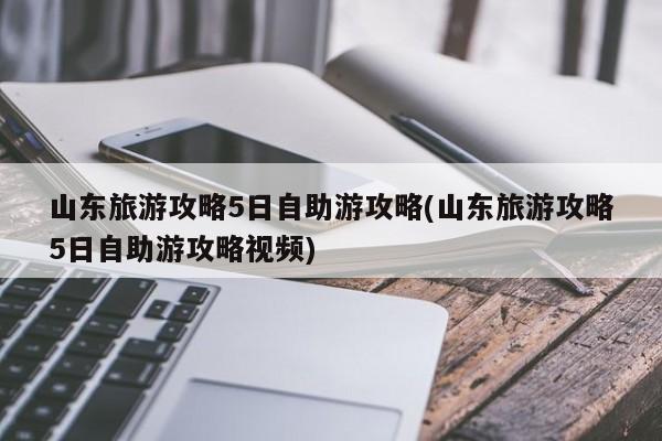 山东旅游攻略5日自助游攻略(山东旅游攻略5日自助游攻略视频)