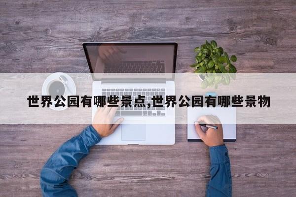 世界公园有哪些景点,世界公园有哪些景物