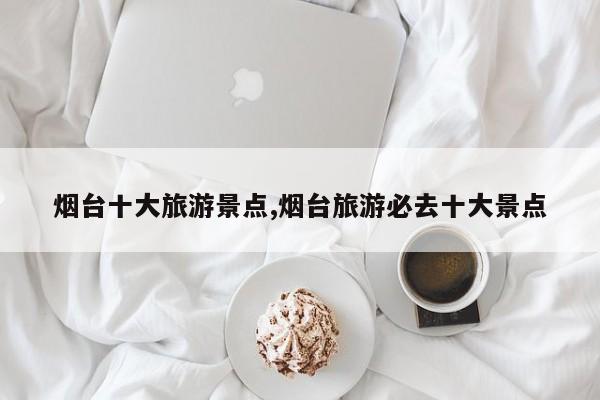 烟台十大旅游景点,烟台旅游必去十大景点 第1张