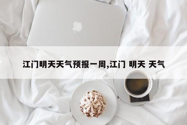 江门明天天气预报一周,江门 明天 天气 第1张