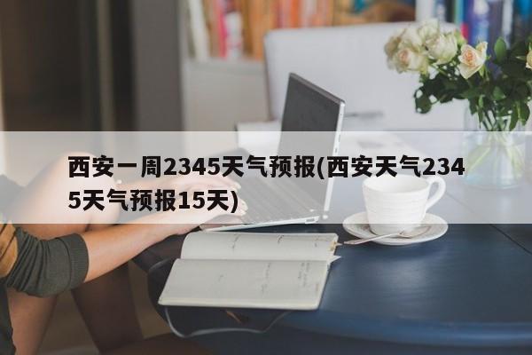 西安一周2345天气预报(西安天气2345天气预报15天) 第1张