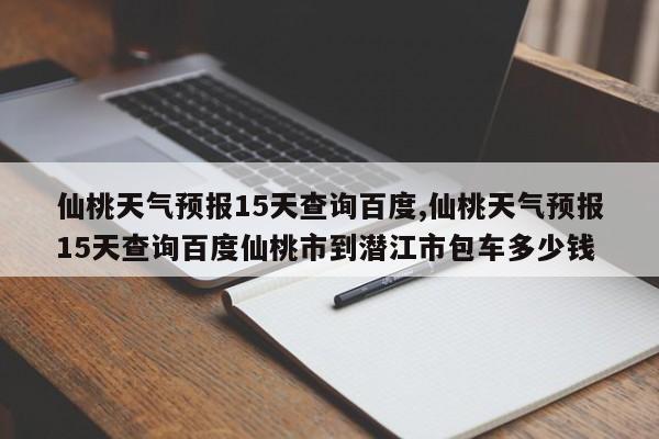 仙桃天气预报15天查询百度,仙桃天气预报15天查询百度仙桃市到潜江市包车多少钱 第1张