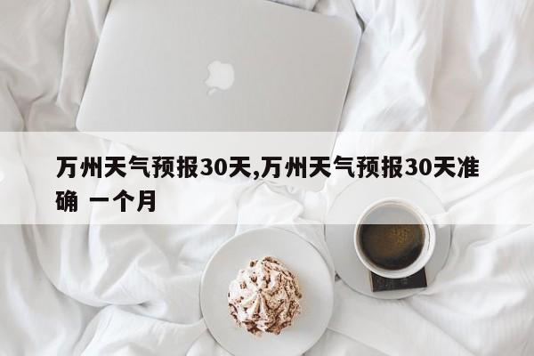 万州天气预报30天,万州天气预报30天准确 一个月 第1张