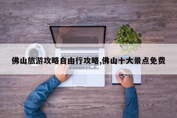 佛山旅游攻略自由行攻略,佛山十大景点免费