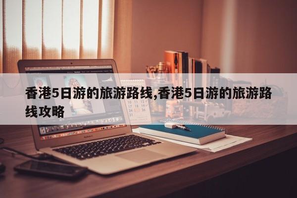 香港5日游的旅游路线,香港5日游的旅游路线攻略